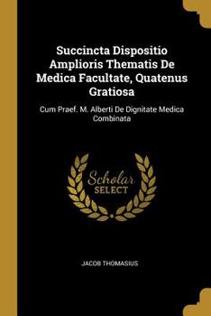 Paperback Succincta Dispositio Amplioris Thematis De Medica Facultate, Quatenus Gratiosa: Cum Praef. M. Alberti De Dignitate Medica Combinata Book