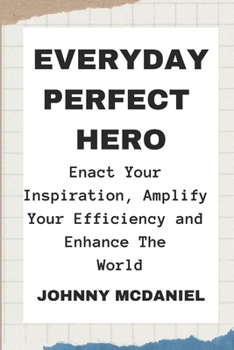 Everyday Perfect Hero: Enact Your Inspiration, Amplify Your Efficiency and Enhance the World