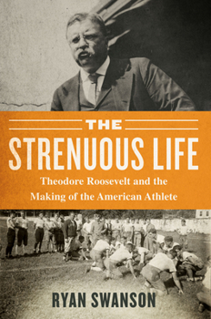 The Strenuous President: Theodore Roosevelt and the Making of the American Athlete