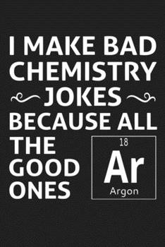 Paperback I Make Bad Chemistry Jokes Because All The Good Ones Argon: Funny Science and Science Humor Chemistry. Great Gift for Teachers Professors and Students Book