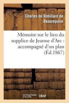 Paperback Mémoire Sur Le Lieu Du Supplice de Jeanne d'Arc: Accompagné d'Un Plan de la Place: Du Vieux-Marché de Rouen... [French] Book