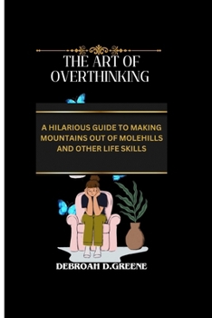 THE ART OF OVERTHINKING: A HILARIOUS GUIDE TO MAKING MOUNTAINS OUT OF MOLEHILLS AND OTHER LIFE SKILLS