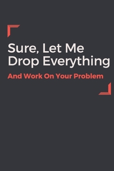 Sure, Let Me Drop Everything and Work On Your Problem: Gift, Lined, Journal, Ruled Paper (120 Pages, 6 x 9)
