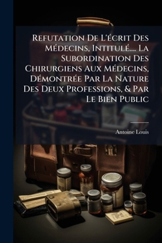 Paperback Refutation De L'écrit Des Médecins, Intitulé.... La Subordination Des Chirurgiens Aux Médecins, Démontrée Par La Nature Des Deux Professions, & Par Le [French] Book