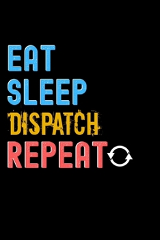 Eat, Sleep, dispatch, Repeat Notebook - dispatch Funny Gift: Lined Notebook / Journal Gift, 120 Pages, 6x9, Soft Cover, Matte Finish