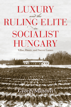 Paperback Luxury and the Ruling Elite in Socialist Hungary: Villas, Hunts, and Soccer Games Book