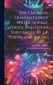 The Chemical Examination of Water, Sewage, Foods, and Other Substances, by J. E. Purvis and T. R. Ho