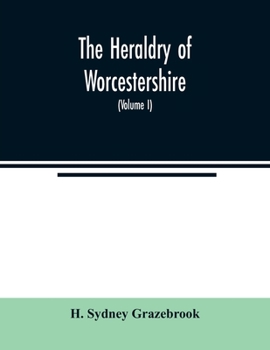 The heraldry of Worcestershire: being a roll of the arms borne by the several noble, knightly, and gentle families, which have had property or residen
