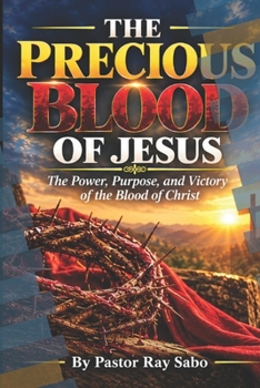 THE PRECIOUS BLOOD OF JESUS: The Power, Purpose, and Victory of the Blood of Christ