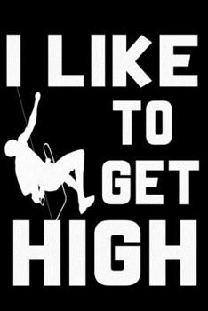 I Like to Get High: Climbing Lined Notebook, Climbing Logbook, climbing journal, The Perfect Gift For a Climber / 120 Pages, 6x9, Soft Cover