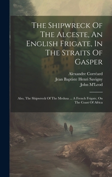 Hardcover The Shipwreck Of The Alceste, An English Frigate, In The Straits Of Gasper: Also, The Shipwreck Of The Medusa ... A French Frigate, On The Coast Of Af Book