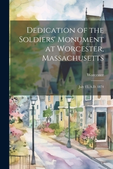 Paperback Dedication of the Soldiers' Monument at Worcester, Massachusetts: July 15, A.D. 1874 Book