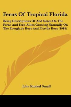 Ferns Of Tropical Florida: Being Descriptions Of And Notes On The Ferns And Fern-Allies Growing Naturally On The Everglade Keys And Florida Keys