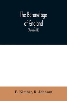 The baronetage of England, containing a genealogical and historical account of all the English baronets now existing, with their descents, marriages, ... authentic manuscripts, records, old wills, ou