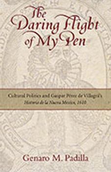 Hardcover The Daring Flight of My Pen: Cultural Politics and Gaspar Perez de Villagra's Historia de la Nueva Mexico, 1610 Book