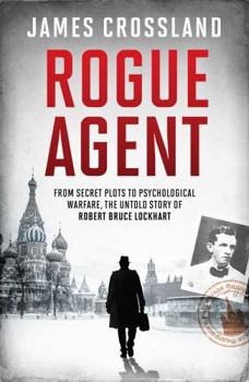 Rogue Agent: The Troubled Life and Dangerous Times of Robert Bruce Lockhart