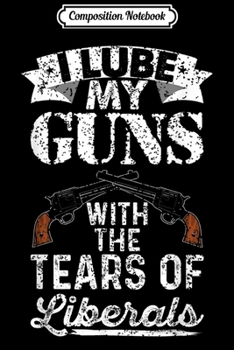 Composition Notebook: I Lube My Guns With The Tears Of Liberals Gift  Journal/Notebook Blank Lined Ruled 6x9 100 Pages