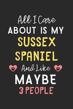 All I care about is my Sussex Spaniel and like maybe 3 people: Lined Journal, 120 Pages, 6 x 9, Funny Sussex Spaniel Gift Idea, Black Matte Finish ... Spaniel and like maybe 3 people Journal)