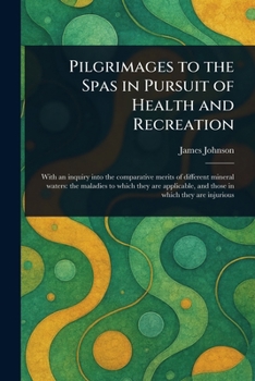 Pilgrimages to the Spas in Pursuit of Health and Recreation; With an Inquiry Into the Comparative Me