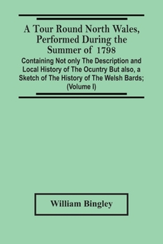 A Tour Round North Wales, Performed During the Summer of 1798; Containing Not Only the Description and Local History of the Ocuntry but Also, a Sketch ... Observations on the Manners And...; Volume