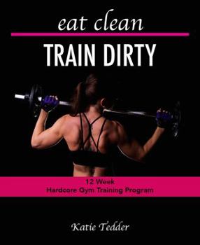 Eat Clean TRAIN DIRTY : 12 Week Hardcore Gym Training Program