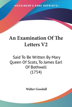 An Examination Of The Letters V2: Said To Be Written By Mary Queen Of Scots, To James Earl Of Bothwell