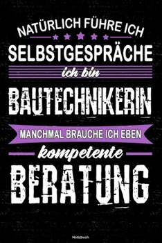 Natürlich führe ich Selbstgespräche ich bin Bautechnikerin manchmal brauche ich eben kompetente Beratung Notizbuch: Bautechnikerin Journal DIN A5 liniert 120 Seiten Geschenk (German Edition)