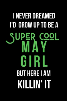 I Never Dreamed I'd Grow Up to Be a Super Cool May Girl But Here I am Killin' It: Inspirational Quotes Blank Lined Journal