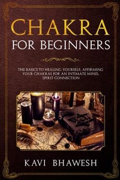 Chakra for beginners: The Basics to healing yourself, affirming Your Chakras for an Intimate Mind, Spirit Connection.
