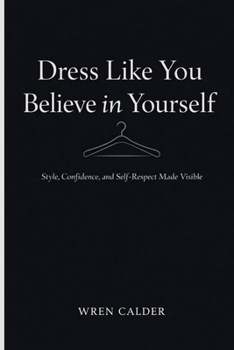 Dress Like You Believe in Yourself: Style, Confidence, and Self-Respect Made Visible