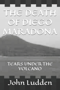 THE DEATH OF DIEGO MARADONA: TEARS UNDER THE VOLCANO (My Diego Maradona collection)