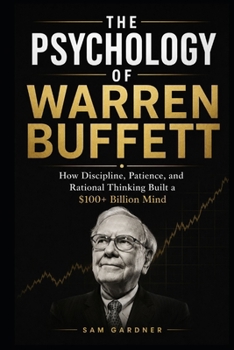 The Psychology of Warren Buffett: How Discipline, Patience, and Rational Thinking Built a $100+ Billion Mind