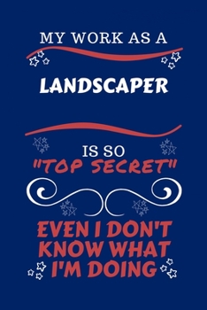 My Work As A Landscaper Is So Top Secret Even I Don't Know What I'm Doing: Perfect Gag Gift For A Top Secret Landscaper | Blank Lined Notebook Journal ... Banter | Birthday| Hen | | Anniversary | Chr