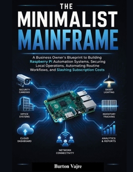 Paperback The Minimalist Mainframe: A Business Owner's Blueprint to Building Raspberry Pi Automation Systems, Securing Local Operations, Automating Routine Work Book