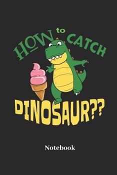 How To Catch A Dinosaur Notebook: Blank Notebook For Ice Cream I Dinosaur I Saurian I T-Rex I Dino I Tyrannosaurus I Prehistoric I Raptor I Brontosaurus Fans - Funny Diary I Journal I Sketchbook I Col