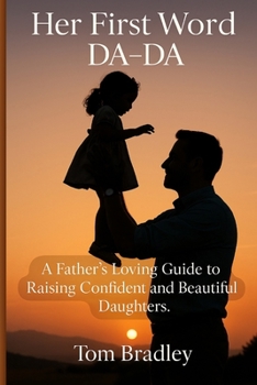 Her First Word: DA-DA: A Father's Loving Guide to Raising Confident and Beautiful Daughters