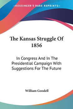 The Kansas Struggle, of 1856, in Congress, and in the Presidential Campaign; With Suggestions for Th