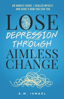 Paperback Lose Depression Through Aimless Change: An Honest Guide, I Healed Myself, and Here's How You Can Too Book
