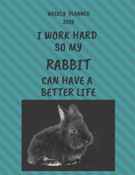 Rabbit Weekly Planner 2020: Rabbit Lover Gifts Idea For Men & Women - Funny Weekly Planner | I Work Hard So My Rabbit Can Have A Better Life | With To Do List & Notes Sections