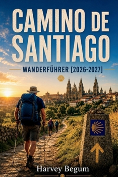 CAMINO DE SANTIAGO Wanderführer 2026–2027: Stufenweise Routen, Albergue-Listen, Packtipps und tägliche Strecken für Erstpilger (German Edition)