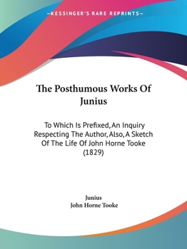 Paperback The Posthumous Works Of Junius: To Which Is Prefixed, An Inquiry Respecting The Author, Also, A Sketch Of The Life Of John Horne Tooke (1829) Book