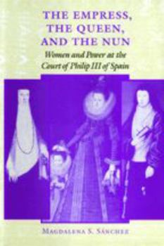 The Empress, the Queen, and the Nun: Women and Power at the Court of Philip III of Spain (The Johns Hopkins University Studies in Historical and Political Science)