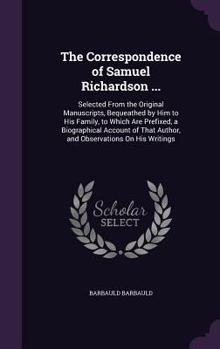 The Correspondence of Samuel Richardson ...: Selected From the Original Manuscripts, Bequeathed by Him to His Family, to Which Are Prefixed, a ... That Author, and Observations On His Writings