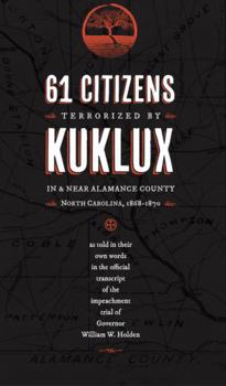 61 Citizens Terrorized by Kuklux in & near Alamance County, North Carolina, 1868-1870 : As Told in Their Own Words & Attested by Others in the Official Transcript of the Impeachment Trial of Governor