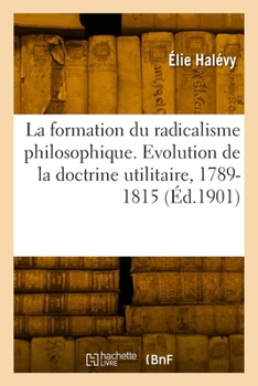 Paperback La formation du radicalisme philosophique. Evolution de la doctrine utilitaire, 1789-1815 [French] Book