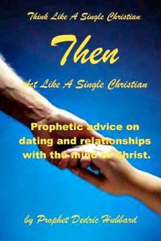 Act Like A Single Christian Then Think Like A Single Christian: Prophetic Dating Advice From The Mind Of Christ