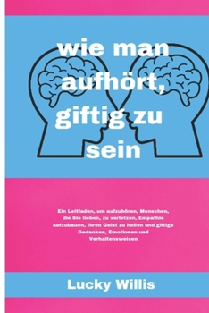 wie man aufhört, giftig zu sein: Ein Leitfaden, um aufzuhören, Menschen, die Sie lieben, zu verletzen, Empathie aufzubauen, Ihren Geist zu heilen und ... (BUILD HEALTHY RELATIONSHIP) (German Edition)
