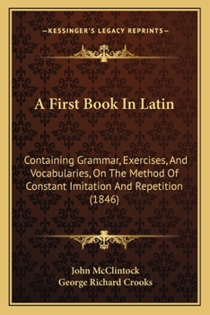 Paperback A First Book In Latin: Containing Grammar, Exercises, And Vocabularies, On The Method Of Constant Imitation And Repetition (1846) Book