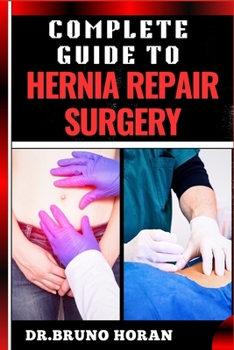 COMPLETE GUIDE TO HERNIA REPAIR SURGERY: Comprehensive Handbook To Procedures, Recovery, And Minimizing Complications For Effective Treatment