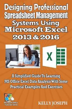 Paperback Designing Professional Spreadsheet Management Systems Using Microsoft Excel 2016: A Simplified Guide to Learning MS Office Excel Data Analysis with So Book